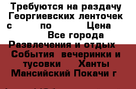 Требуются на раздачу Георгиевских ленточек с 30 .04 по 09.05. › Цена ­ 2 000 - Все города Развлечения и отдых » События, вечеринки и тусовки   . Ханты-Мансийский,Покачи г.